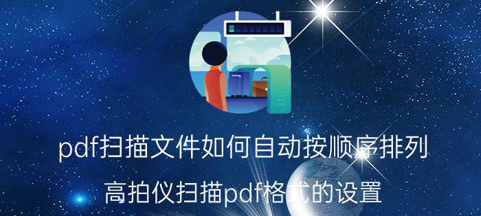 pdf扫描文件如何自动按顺序排列 高拍仪扫描pdf格式的设置？